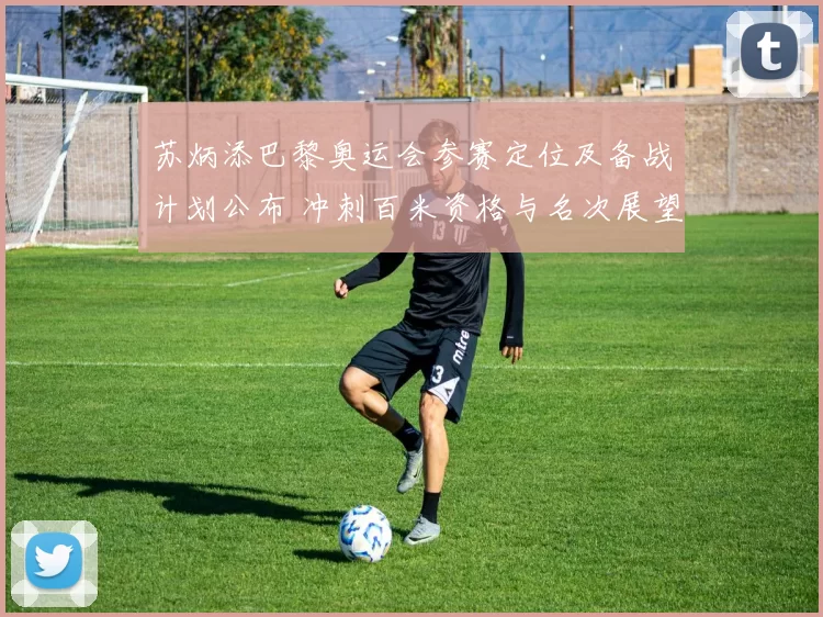 苏炳添巴黎奥运会参赛定位及备战计划公布 冲刺百米资格与名次展望