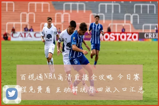 百视通NBA高清直播全攻略 今日赛程免费看 互动解说与回放入口汇总