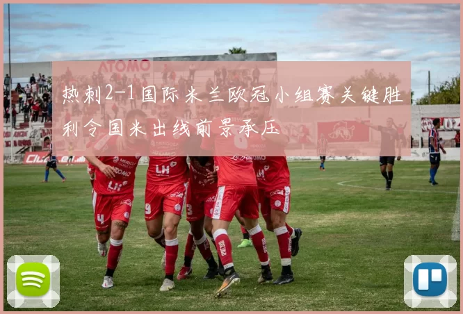 热刺2-1国际米兰欧冠小组赛关键胜利令国米出线前景承压