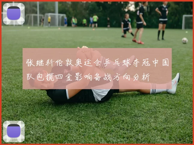 张继科伦敦奥运会乒乓球夺冠中国队包揽四金影响备战方向分析