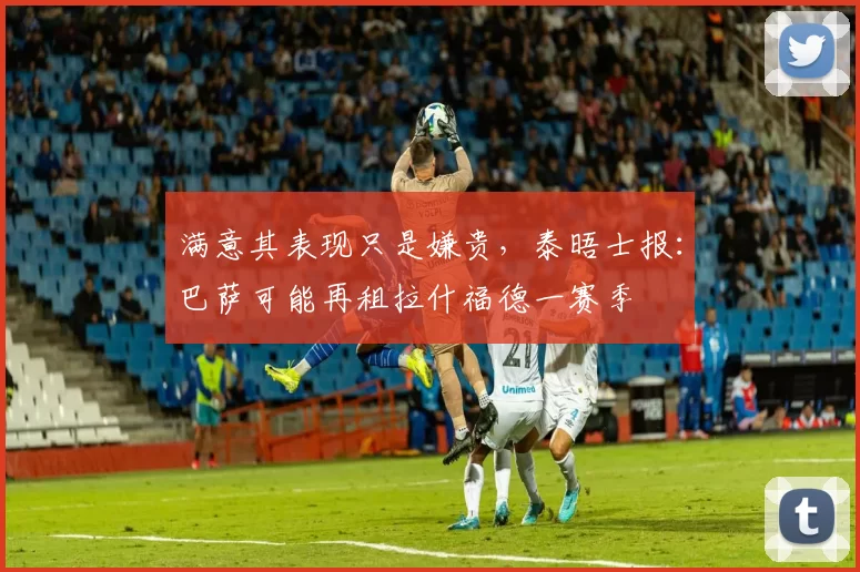 满意其表现只是嫌贵，泰晤士报：巴萨可能再租拉什福德一赛季