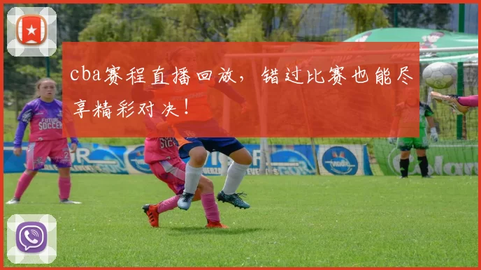 cba赛程直播回放,错过比赛也能尽享精彩对决!