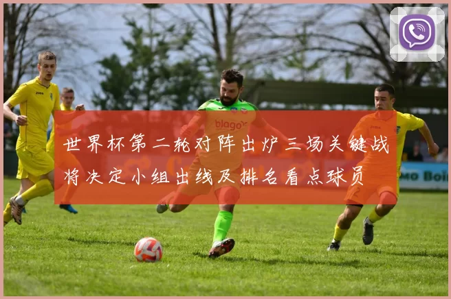 世界杯第二轮对阵出炉三场关键战将决定小组出线及排名看点球员