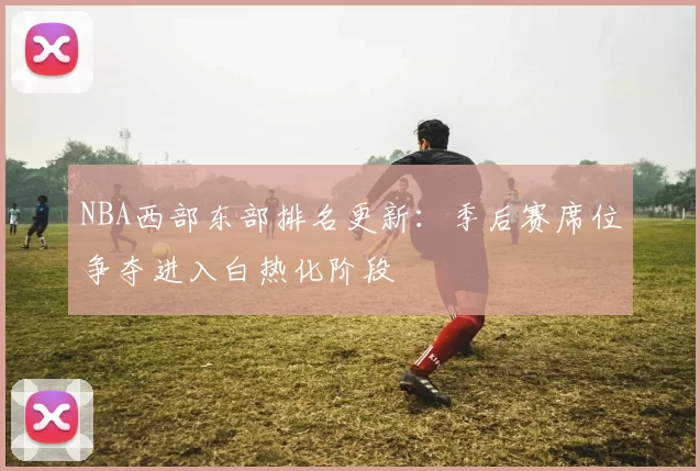 NBA西部东部排名更新：季后赛席位争夺进入白热化阶段