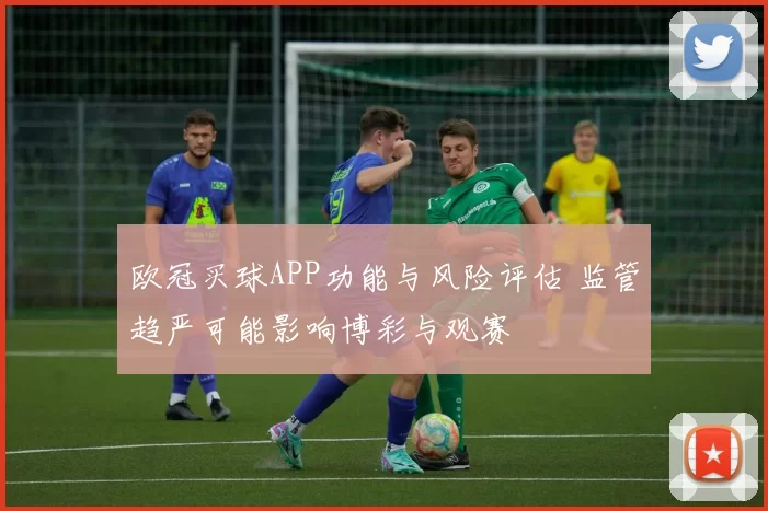 欧冠买球APP功能与风险评估 监管趋严可能影响博彩与观赛
