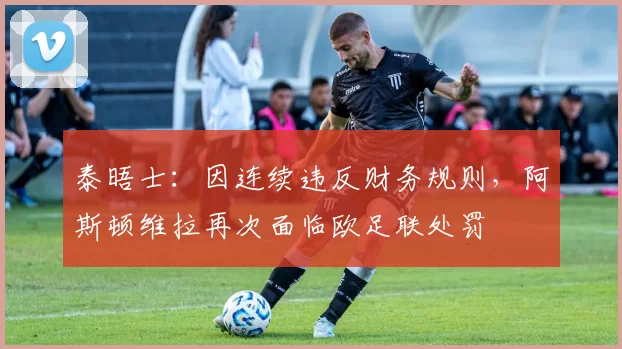 泰晤士：因连续违反财务规则，阿斯顿维拉再次面临欧足联处罚