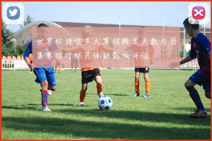 世界杯持续多久赛程跨度天数与密集赛程对球员体能影响评估