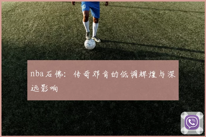 nba石佛：传奇邓肯的低调辉煌与深远影响