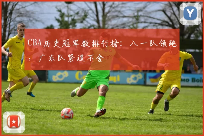 CBA历史冠军数排行榜：八一队领跑，广东队紧追不舍