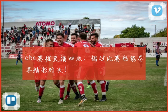 cba赛程直播回放,错过比赛也能尽享精彩对决!