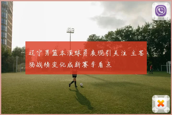 辽宁男篮本溪球员表现引关注 主客场战绩变化成新赛季看点
