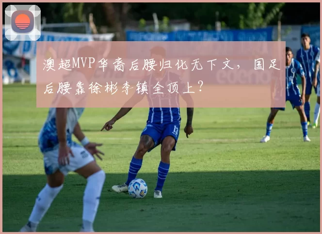 澳超MVP华裔后腰归化无下文，国足后腰靠徐彬李镇全顶上？