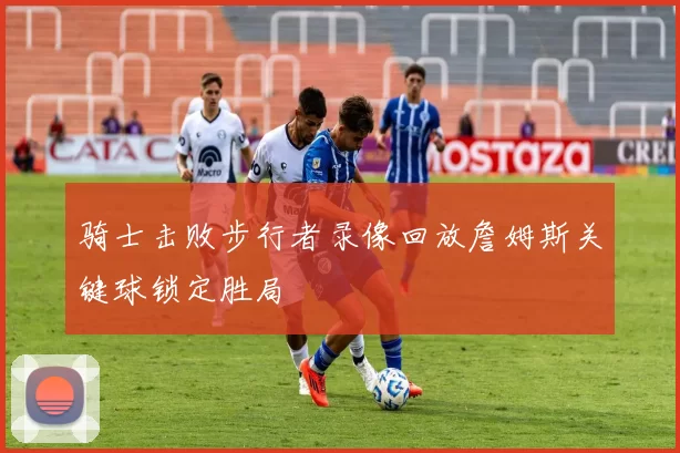 骑士击败步行者录像回放詹姆斯关键球锁定胜局