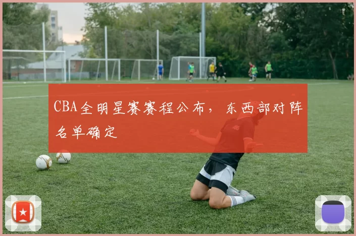 CBA全明星赛赛程公布，东西部对阵名单确定