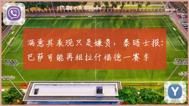 满意其表现只是嫌贵，泰晤士报：巴萨可能再租拉什福德一赛季