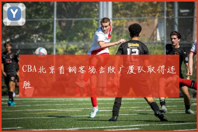 CBA北京首钢客场击败广厦队取得连胜