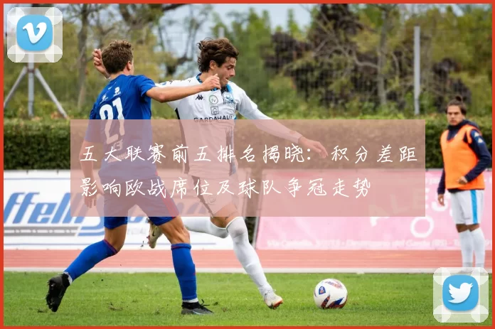 五大联赛前五排名揭晓：积分差距影响欧战席位及球队争冠走势