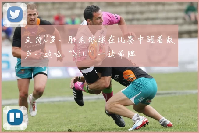 支持C罗，胜利球迷在比赛中随着鼓声一边喊“Siu”一边举牌