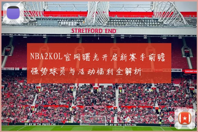 NBA2KOL官网曙光开启新赛季前瞻 强势球员与活动福利全解析