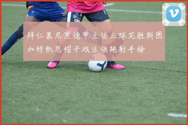 拜仁慕尼黑德甲主场三球完胜斯图加特凯恩帽子戏法领跑射手榜