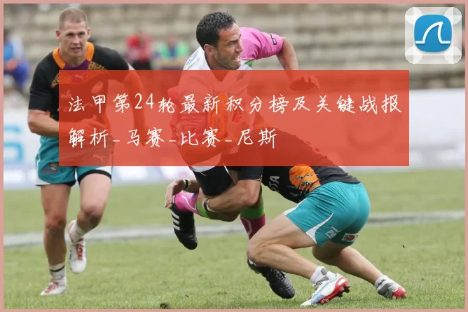 法甲第24轮最新积分榜及关键战报解析_马赛_比赛_尼斯