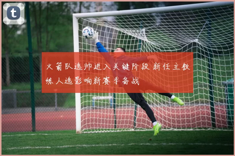 火箭队选帅进入关键阶段 新任主教练人选影响新赛季备战