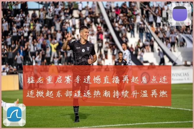 猛龙重启赛季遗憾直播再起看点连连掀起东部追逐热潮持续升温再燃