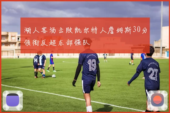 湖人客场击败凯尔特人詹姆斯30分领衔反超东部强队