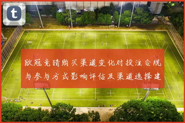 欧冠竞猜购买渠道变化对投注合规与参与方式影响评估及渠道选择建议