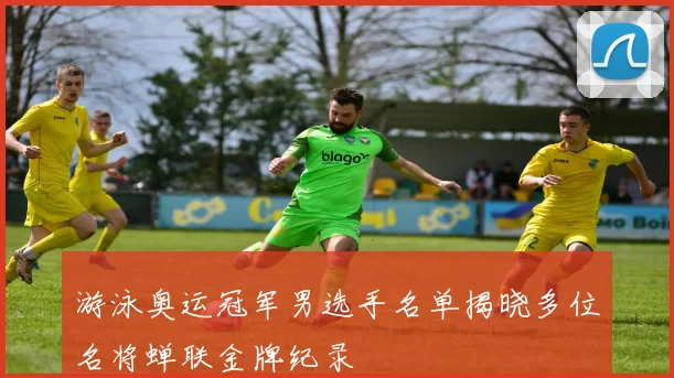 游泳奥运冠军男选手名单揭晓多位名将蝉联金牌纪录