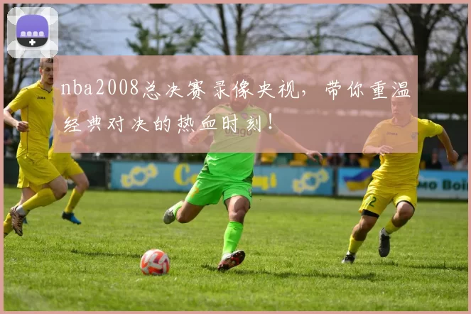 nba2008总决赛录像央视，带你重温经典对决的热血时刻！