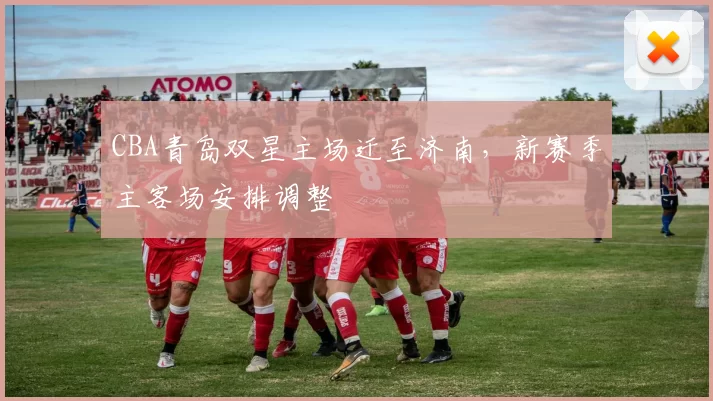 CBA青岛双星主场迁至济南，新赛季主客场安排调整