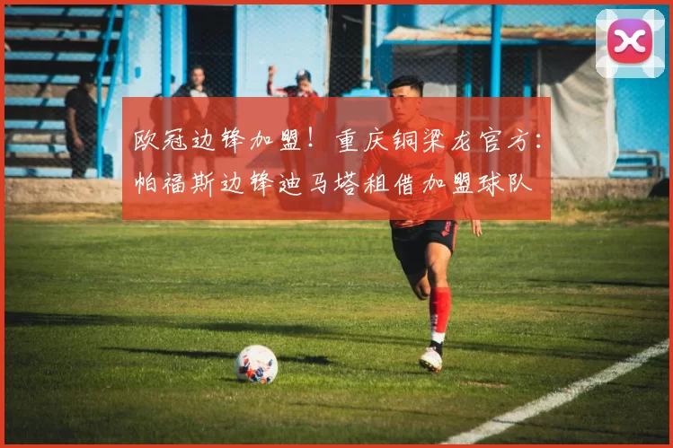 欧冠边锋加盟！重庆铜梁龙官方：帕福斯边锋迪马塔租借加盟球队