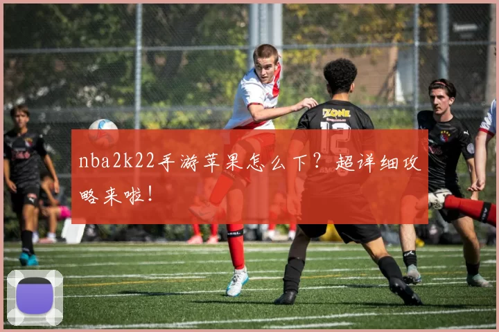 nba2k22手游苹果怎么下？超详细攻略来啦！