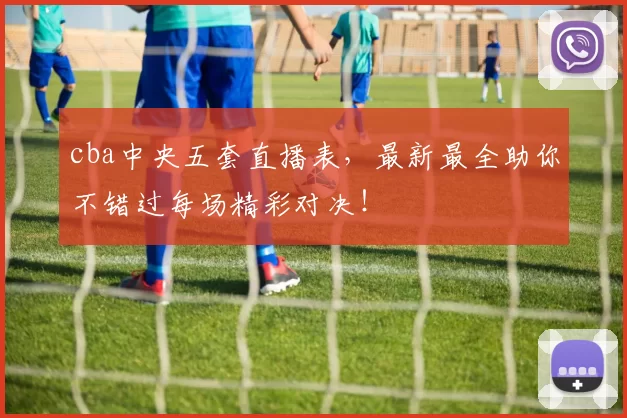 cba中央五套直播表，最新最全助你不错过每场精彩对决！