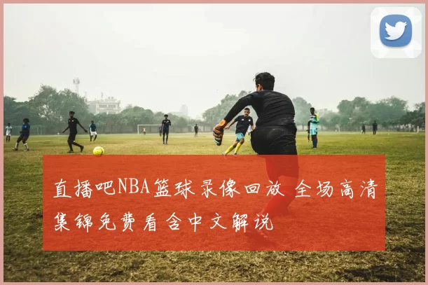 直播吧NBA篮球录像回放 全场高清集锦免费看含中文解说