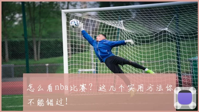 怎么看nba比赛？这几个实用方法你不能错过！