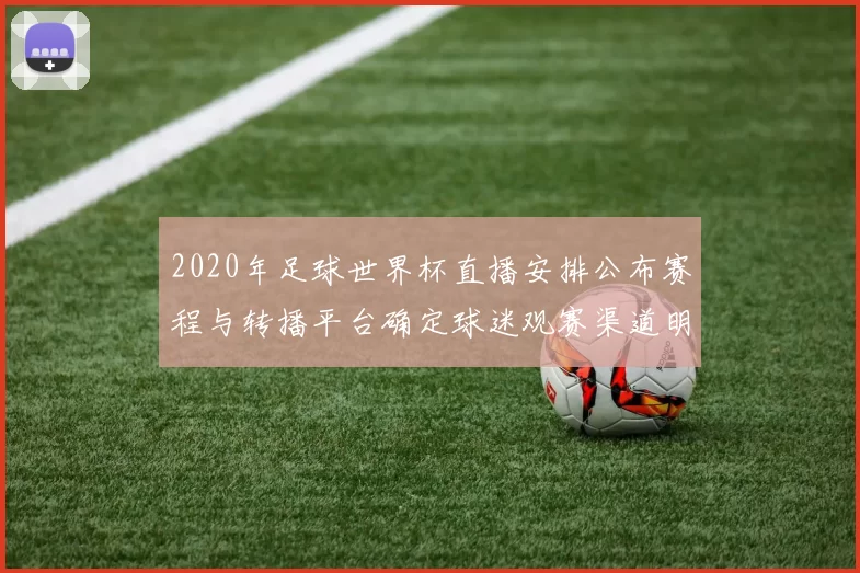 2020年足球世界杯直播安排公布赛程与转播平台确定球迷观赛渠道明确