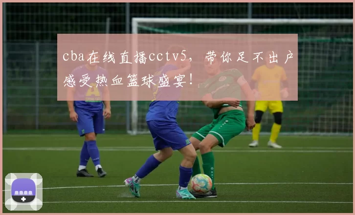 cba在线直播cctv5,带你足不出户感受热血篮球盛宴!