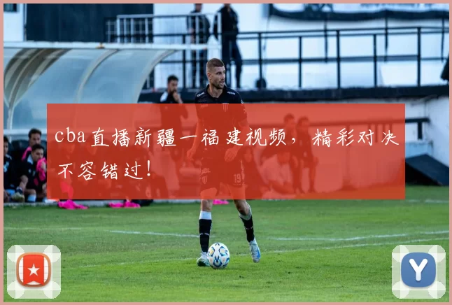 cba直播新疆一福建视频，精彩对决不容错过！