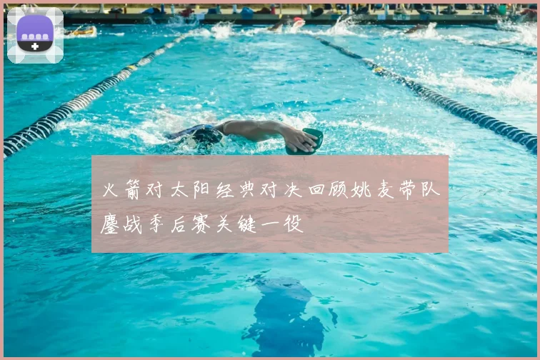 火箭对太阳经典对决回顾姚麦带队鏖战季后赛关键一役