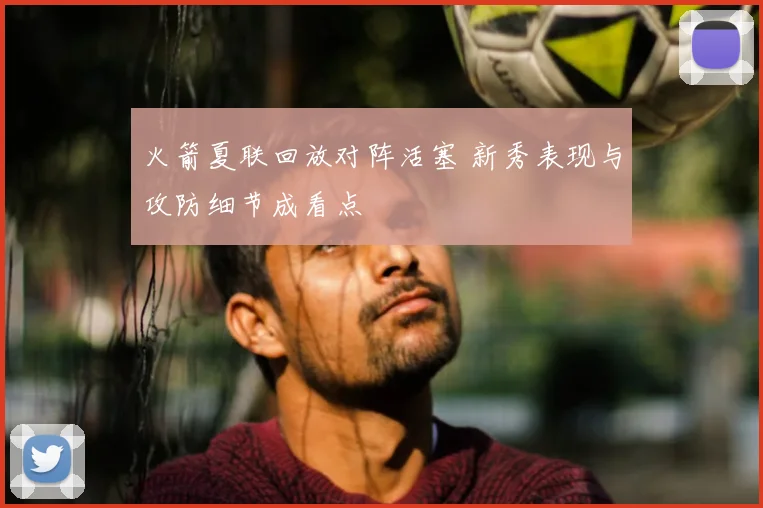 火箭夏联回放对阵活塞 新秀表现与攻防细节成看点