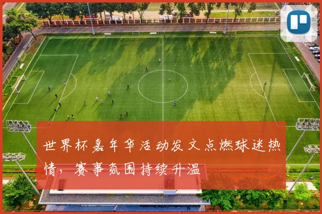 世界杯嘉年华活动发文点燃球迷热情,赛事氛围持续升温