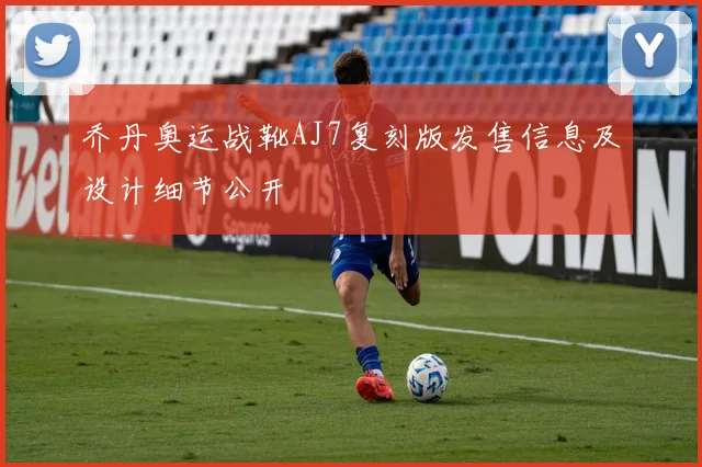 乔丹奥运战靴AJ7复刻版发售信息及设计细节公开