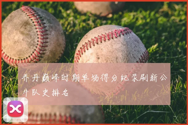 乔丹巅峰时期单场得分纪录刷新公牛队史排名
