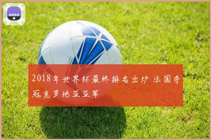 2018年世界杯最终排名出炉 法国夺冠克罗地亚亚军