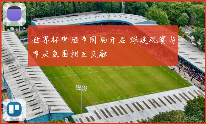 世界杯啤酒节同场开启 球迷观赛与节庆氛围相互交融