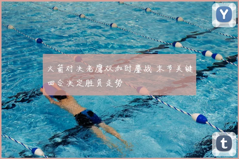 火箭对决老鹰双加时鏖战 末节关键回合决定胜负走势
