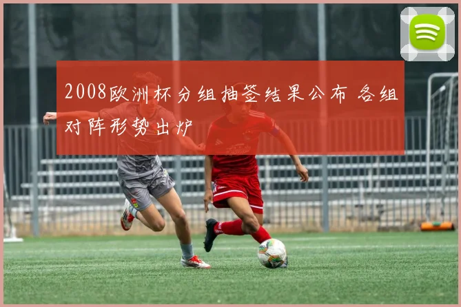 2008欧洲杯分组抽签结果公布 各组对阵形势出炉