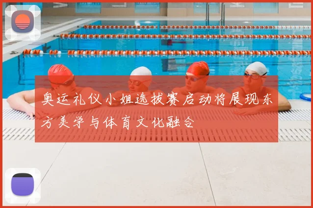 奥运礼仪小姐选拔赛启动将展现东方美学与体育文化融合